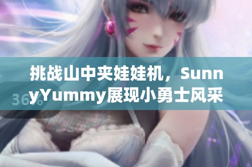 挑战山中夹娃娃机，SunnyYummy展现小勇士风采！