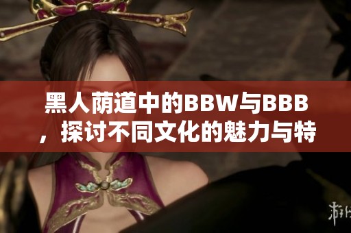 黑人荫道中的BBW与BBB，探讨不同文化的魅力与特色