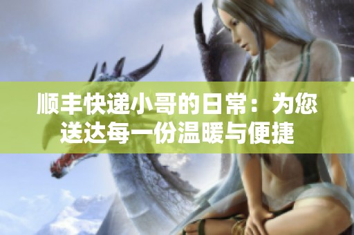顺丰快递小哥的日常：为您送达每一份温暖与便捷