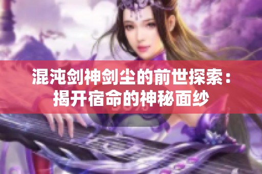 混沌剑神剑尘的前世探索：揭开宿命的神秘面纱