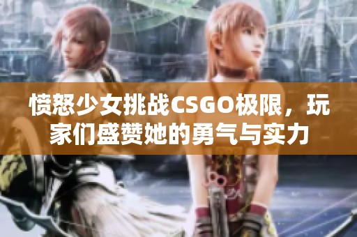 愤怒少女挑战CSGO极限，玩家们盛赞她的勇气与实力