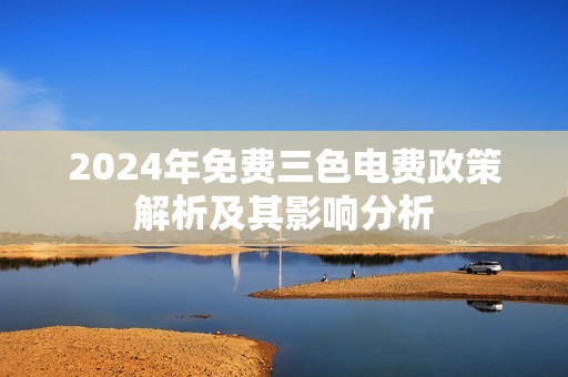 2024年免费三色电费政策解析及其影响分析