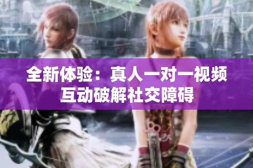 全新体验：真人一对一视频互动破解社交障碍
