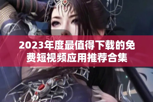 2023年度最值得下载的免费短视频应用推荐合集