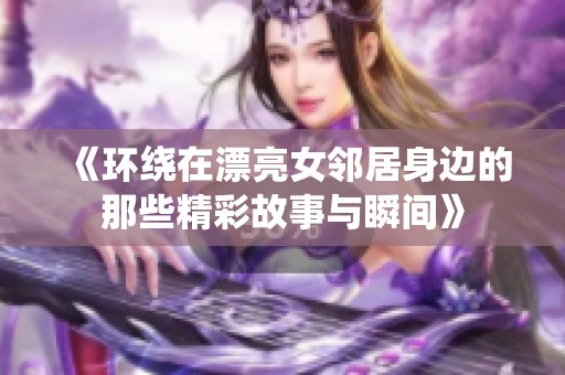 《环绕在漂亮女邻居身边的那些精彩故事与瞬间》