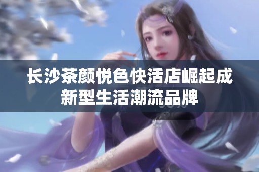 长沙茶颜悦色快活店崛起成新型生活潮流品牌
