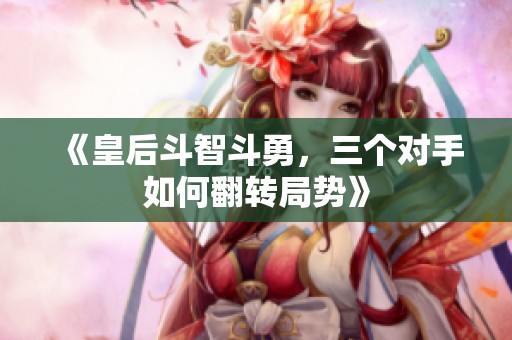 《皇后斗智斗勇，三个对手如何翻转局势》