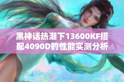 黑神话热潮下13600KF搭配4090D的性能实测分析