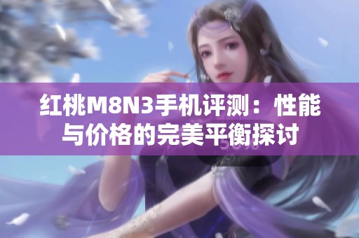 红桃M8N3手机评测：性能与价格的完美平衡探讨