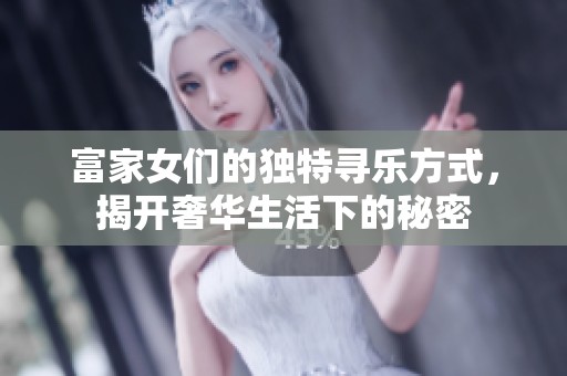 富家女们的独特寻乐方式，揭开奢华生活下的秘密