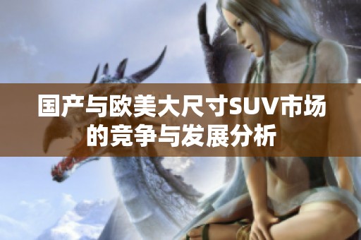 国产与欧美大尺寸SUV市场的竞争与发展分析