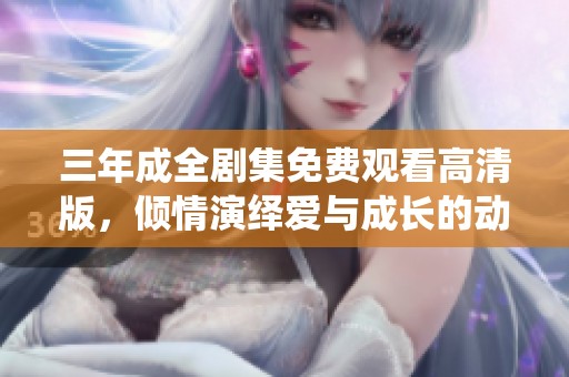 三年成全剧集免费观看高清版，倾情演绎爱与成长的动人故事