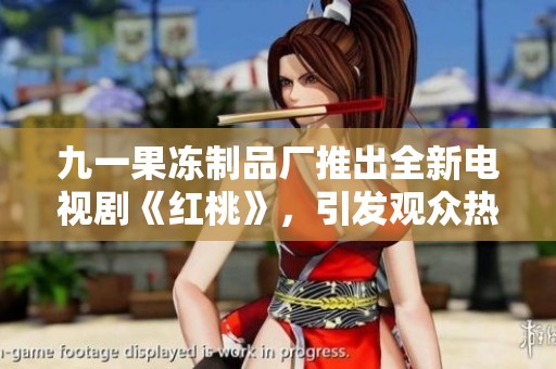 九一果冻制品厂推出全新电视剧《红桃》，引发观众热议与期待