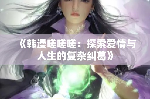 《韩漫嗟嗟嗟：探索爱情与人生的复杂纠葛》