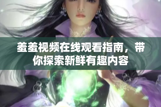 羞羞视频在线观看指南，带你探索新鲜有趣内容