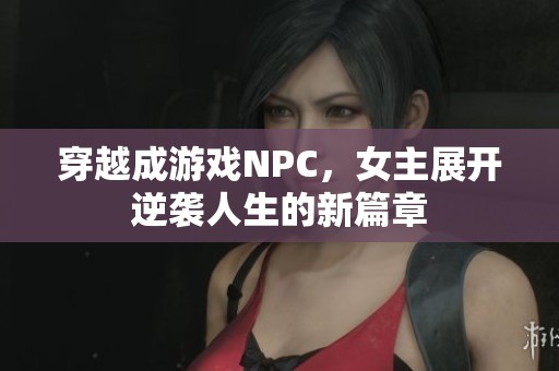 穿越成游戏NPC，女主展开逆袭人生的新篇章