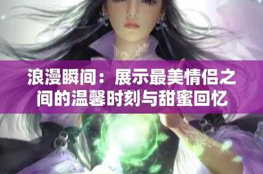 浪漫瞬间：展示最美情侣之间的温馨时刻与甜蜜回忆