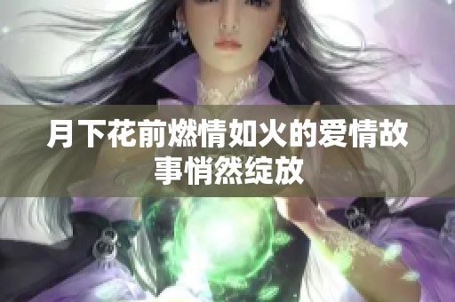 月下花前燃情如火的爱情故事悄然绽放