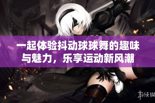 一起体验抖动球球舞的趣味与魅力，乐享运动新风潮