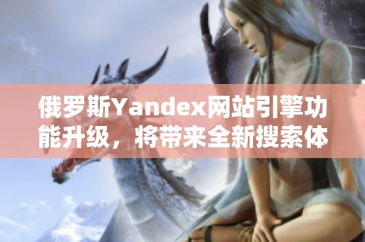 俄罗斯Yandex网站引擎功能升级，将带来全新搜索体验