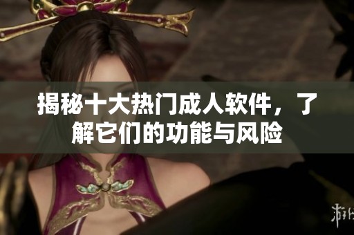 揭秘十大热门成人软件，了解它们的功能与风险