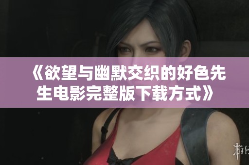 《欲望与幽默交织的好色先生电影完整版下载方式》