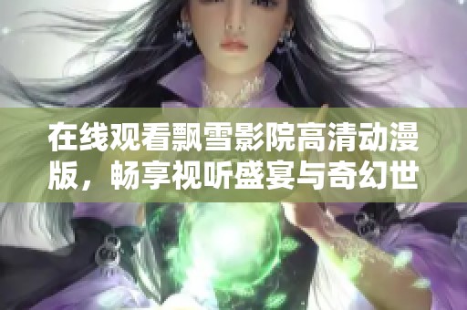 在线观看飘雪影院高清动漫版，畅享视听盛宴与奇幻世界