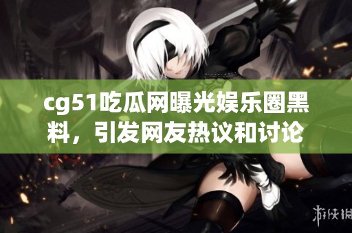 cg51吃瓜网曝光娱乐圈黑料，引发网友热议和讨论