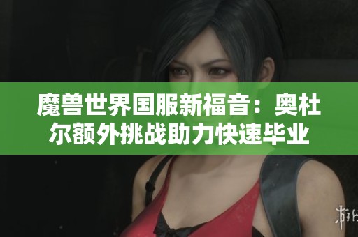 魔兽世界国服新福音：奥杜尔额外挑战助力快速毕业