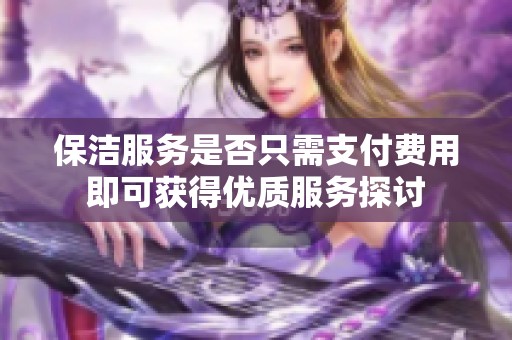 保洁服务是否只需支付费用即可获得优质服务探讨