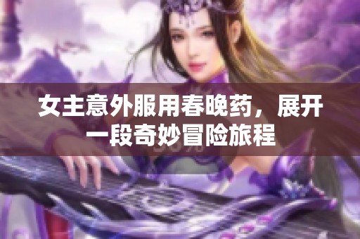 女主意外服用春晚药，展开一段奇妙冒险旅程