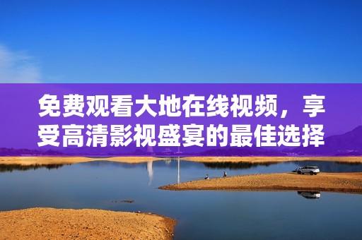 免费观看大地在线视频，享受高清影视盛宴的最佳选择