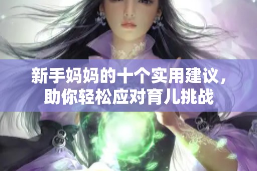 新手妈妈的十个实用建议，助你轻松应对育儿挑战