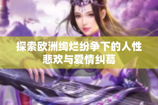 探索欧洲绚烂纷争下的人性悲欢与爱情纠葛