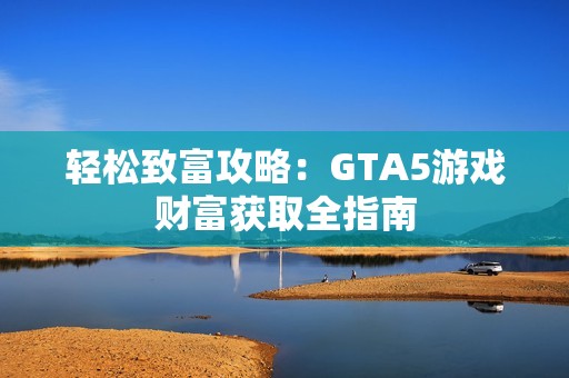 轻松致富攻略：GTA5游戏财富获取全指南