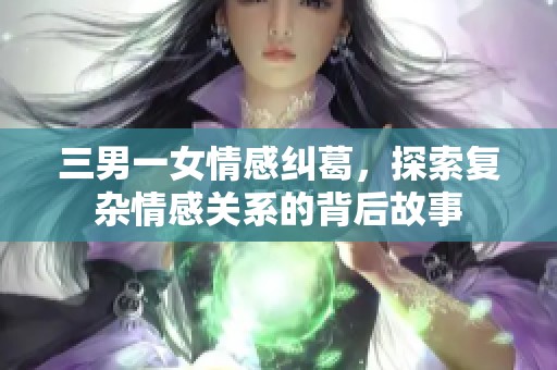 三男一女情感纠葛，探索复杂情感关系的背后故事