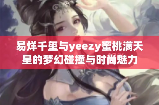 易烊千玺与yeezy蜜桃满天星的梦幻碰撞与时尚魅力