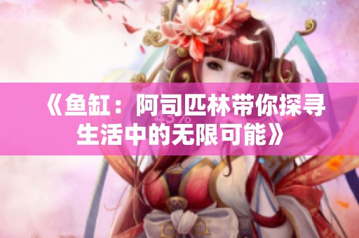 《鱼缸：阿司匹林带你探寻生活中的无限可能》