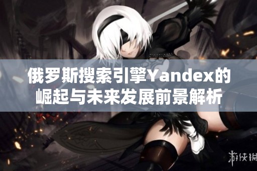 俄罗斯搜索引擎Yandex的崛起与未来发展前景解析