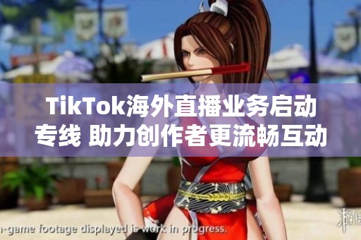 TikTok海外直播业务启动专线 助力创作者更流畅互动