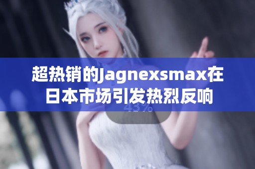 超热销的Jagnexsmax在日本市场引发热烈反响