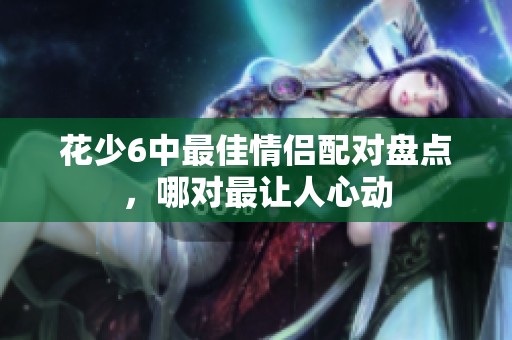花少6中最佳情侣配对盘点，哪对最让人心动