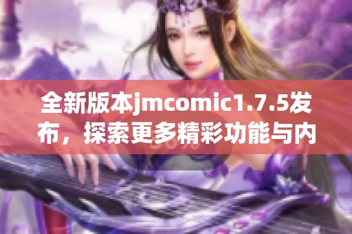 全新版本jmcomic1.7.5发布，探索更多精彩功能与内容