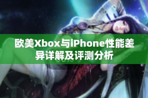 欧美Xbox与iPhone性能差异详解及评测分析