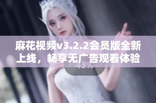 麻花视频v3.2.2会员版全新上线，畅享无广告观看体验