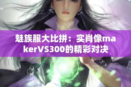 魅族服大比拼：实肖像makerVS300的精彩对决