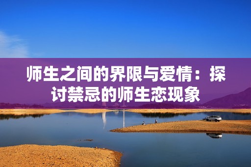 师生之间的界限与爱情：探讨禁忌的师生恋现象