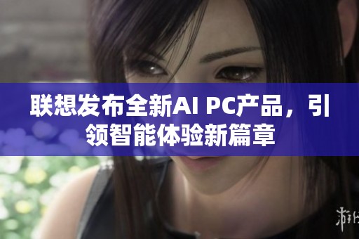 联想发布全新AI PC产品，引领智能体验新篇章