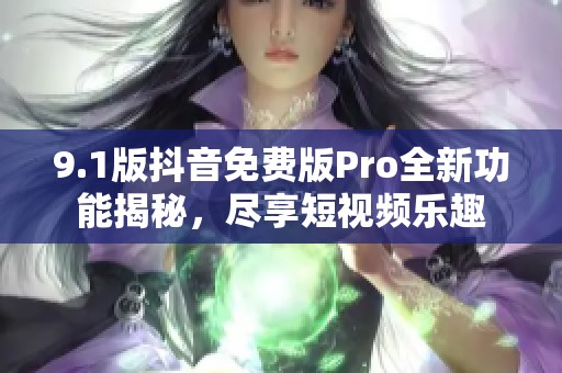 9.1版抖音免费版Pro全新功能揭秘，尽享短视频乐趣