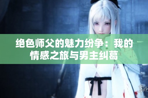 绝色师父的魅力纷争：我的情感之旅与男主纠葛